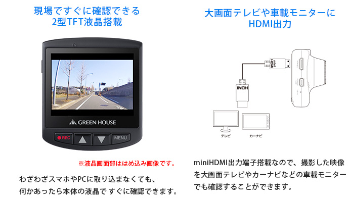 現場ですぐに確認できる2型TFT搭載　わざわざスマホやPCに取り込まなくても、何かあったら本体の液晶ですぐに確認できます。 大画面テレビや車載モニターにHDMI出力　miniHDMI出力端子搭載なので、撮影した映像を大画面テレビやカーナビなどの車載モニター
でも確認することができます。