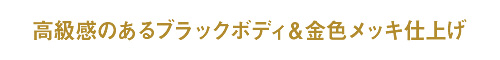 高級感のあるブラックボディ＆金色メッキ仕上げ