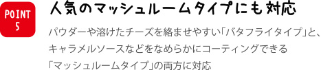 人気のマッシュルームタイプにも対応