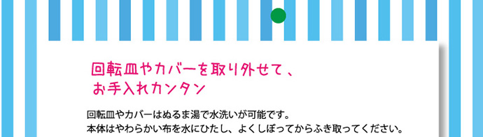 回転皿やカバーを取り外せて、お手入れカンタン