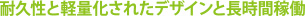 耐久性と軽量化されたデザインと長時間稼働