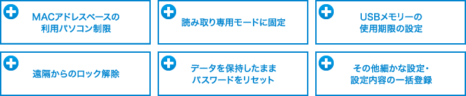 MACアドレスベースの利用パソコン制限 / 読み取り専用モードに固定 / USBメモリーの使用期限の設定 / 遠隔からのロック解除 / データを保持したままパスワードをリセット / その他細やかな設定・設定内容の一括登録