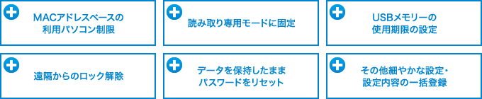 MACアドレスベースの利用パソコン制限 / 読み取り専用モードに固定 / USBメモリーの使用期限の設定 / 遠隔からのロック解除 / データを保持したままパスワードをリセット / その他細やかな設定・設定内容の一括登録