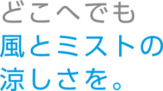 どこへでも風とミストの涼しさを。