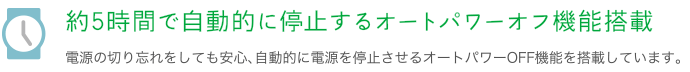 約5時間で自動的に停止するオートパワーオフ機能搭載