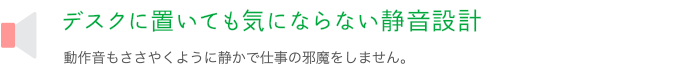 デスクに置いても気にならない静音設計