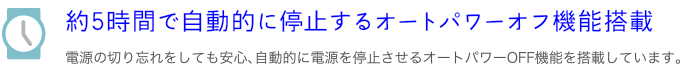 約5時間で自動的に停止するオートパワーオフ機能搭載