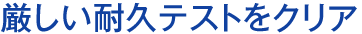 厳しい耐久テストをクリア