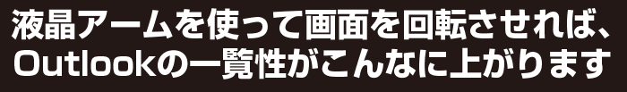 液晶アームを使って画面を回転させれば、Outlookの一覧性がこんなに上がります。