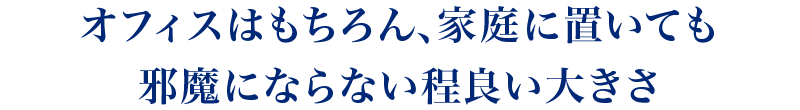 オフィスはもちろん家庭に置いても邪魔にならない程良い大きさ