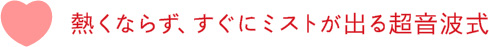 熱くならず、すぐにミストが出る超音波式