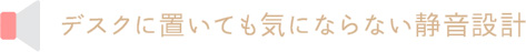 デスクに置いても気にならない静音設計