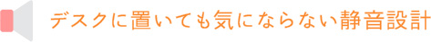 デスクに置いても気にならない静音設計
