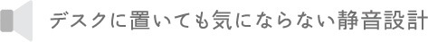 デスクに置いても気にならない静音設計