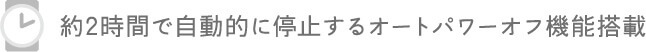 約5時間で自動的に停止するオートパワーオフ機能搭載
