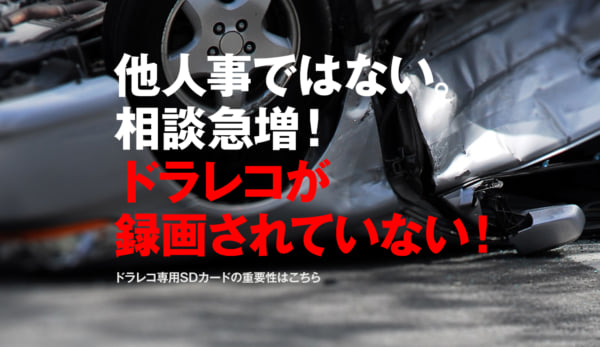 特集：他人事ではない。相談急増「ドラレコが録画されていない！」